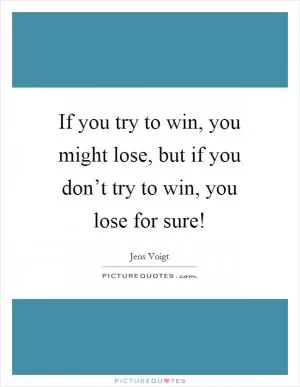 If you try to win, you might lose, but if you don’t try to win, you lose for sure! Picture Quote #1