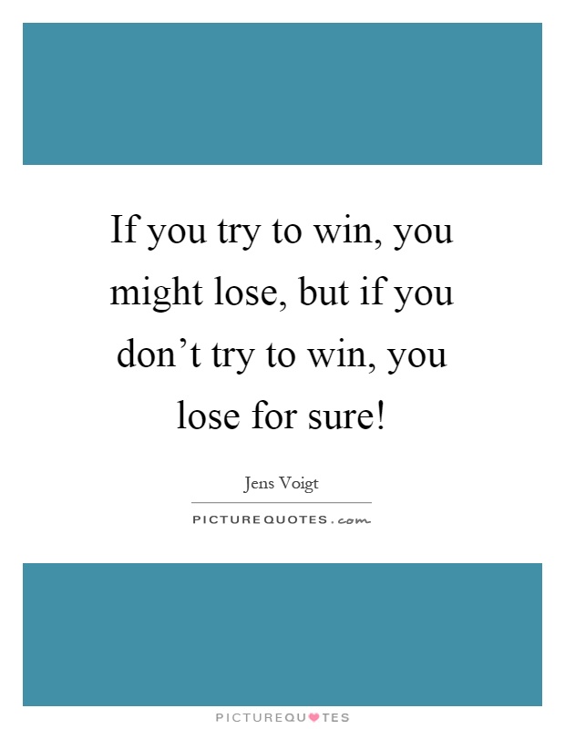 If you try to win, you might lose, but if you don't try to win, you lose for sure! Picture Quote #1