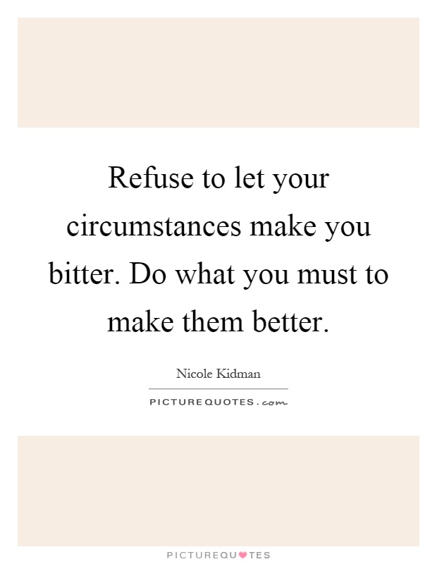 Refuse to let your circumstances make you bitter. Do what you must to make them better Picture Quote #1