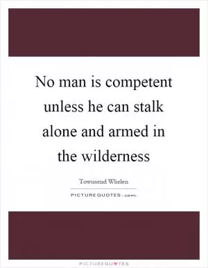 No man is competent unless he can stalk alone and armed in the wilderness Picture Quote #1