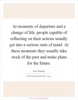 At moments of departure and a change of life, people capable of reflecting on their actions usually get into a serious state of mind. At these moments they usually take stock of the past and make plans for the future Picture Quote #1