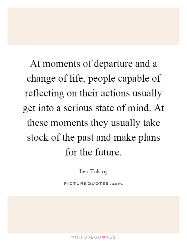 At moments of departure and a change of life, people capable of reflecting on their actions usually get into a serious state of mind. At these moments they usually take stock of the past and make plans for the future Picture Quote #1