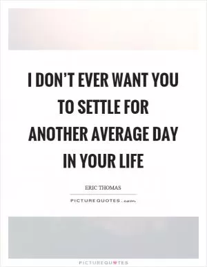 I don’t ever want you to settle for another average day in your life Picture Quote #1