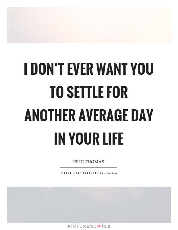 I don't ever want you to settle for another average day in your life Picture Quote #1
