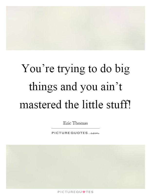 You're trying to do big things and you ain't mastered the little stuff! Picture Quote #1