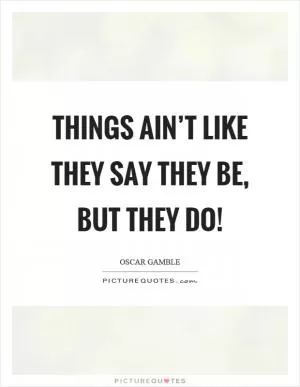 Things ain’t like they say they be, but they do! Picture Quote #1