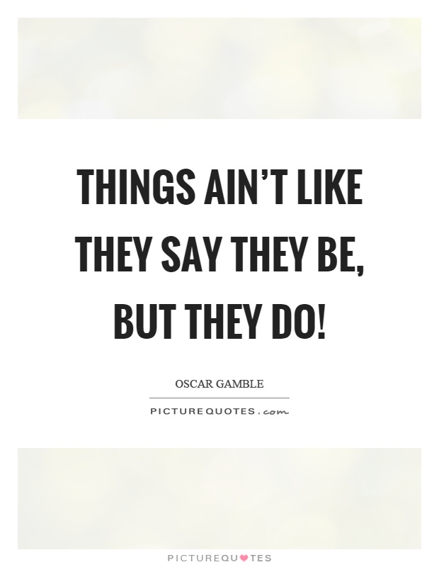 Things ain't like they say they be, but they do! Picture Quote #1