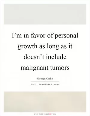 I’m in favor of personal growth as long as it doesn’t include malignant tumors Picture Quote #1