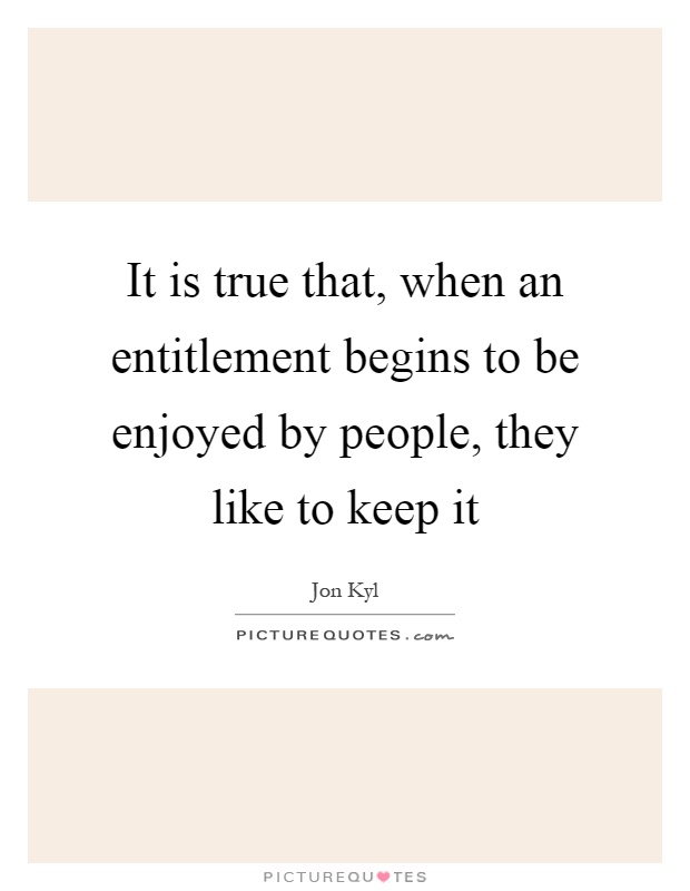 It is true that, when an entitlement begins to be enjoyed by people, they like to keep it Picture Quote #1