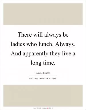 There will always be ladies who lunch. Always. And apparently they live a long time Picture Quote #1
