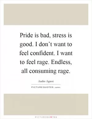 Pride is bad, stress is good. I don’t want to feel confident. I want to feel rage. Endless, all consuming rage Picture Quote #1