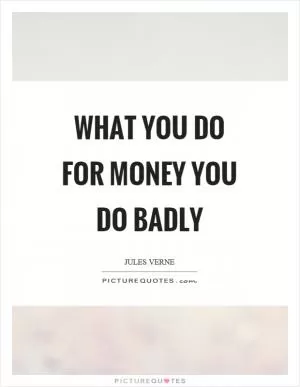 What you do for money you do badly Picture Quote #1
