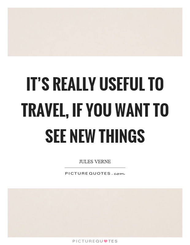 It's really useful to travel, if you want to see new things Picture Quote #1
