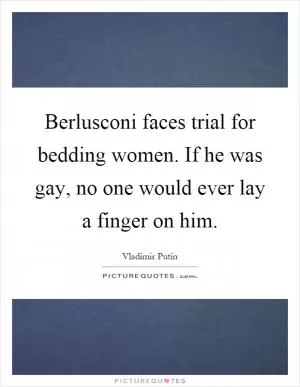 Berlusconi faces trial for bedding women. If he was gay, no one would ever lay a finger on him Picture Quote #1