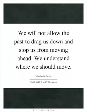 We will not allow the past to drag us down and stop us from moving ahead. We understand where we should move Picture Quote #1