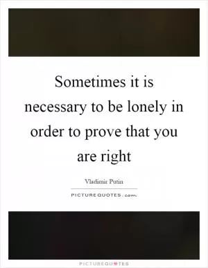 Sometimes it is necessary to be lonely in order to prove that you are right Picture Quote #1
