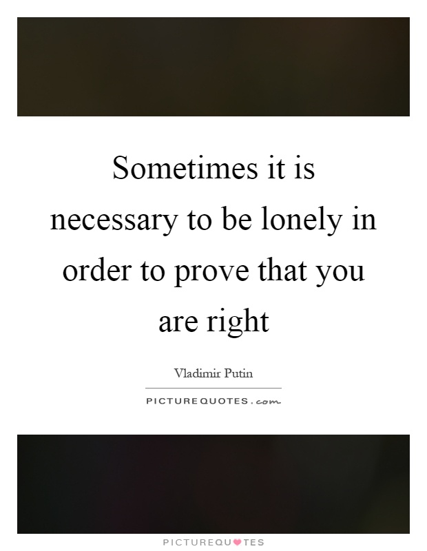 Sometimes it is necessary to be lonely in order to prove that you are right Picture Quote #1
