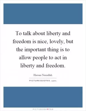 To talk about liberty and freedom is nice, lovely, but the important thing is to allow people to act in liberty and freedom Picture Quote #1