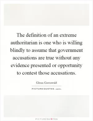 The definition of an extreme authoritarian is one who is willing blindly to assume that government accusations are true without any evidence presented or opportunity to contest those accusations Picture Quote #1