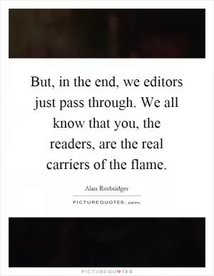 But, in the end, we editors just pass through. We all know that you, the readers, are the real carriers of the flame Picture Quote #1