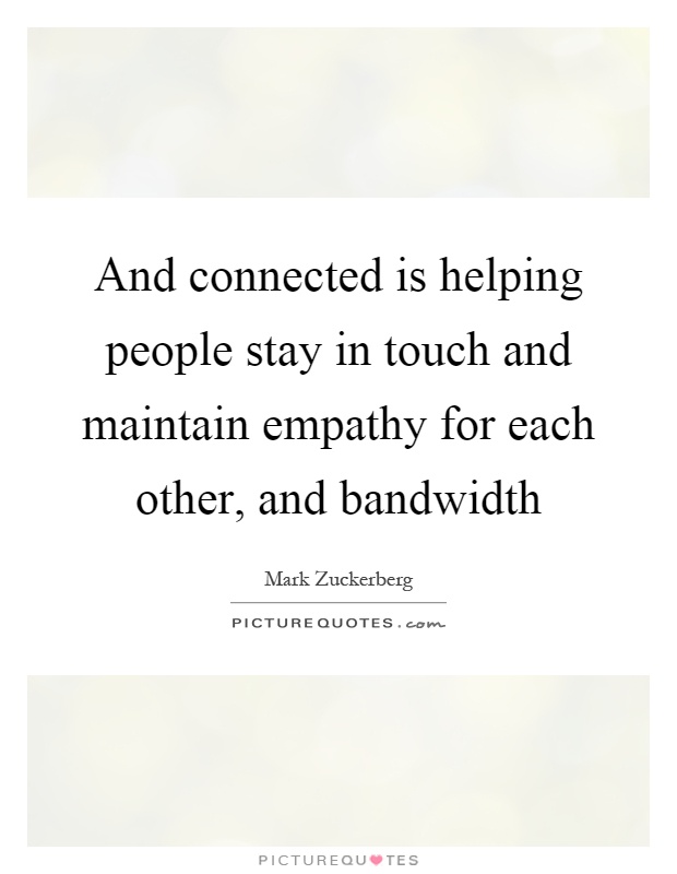 And connected is helping people stay in touch and maintain empathy for each other, and bandwidth Picture Quote #1