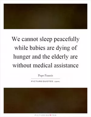 We cannot sleep peacefully while babies are dying of hunger and the elderly are without medical assistance Picture Quote #1