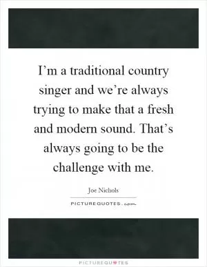 I’m a traditional country singer and we’re always trying to make that a fresh and modern sound. That’s always going to be the challenge with me Picture Quote #1