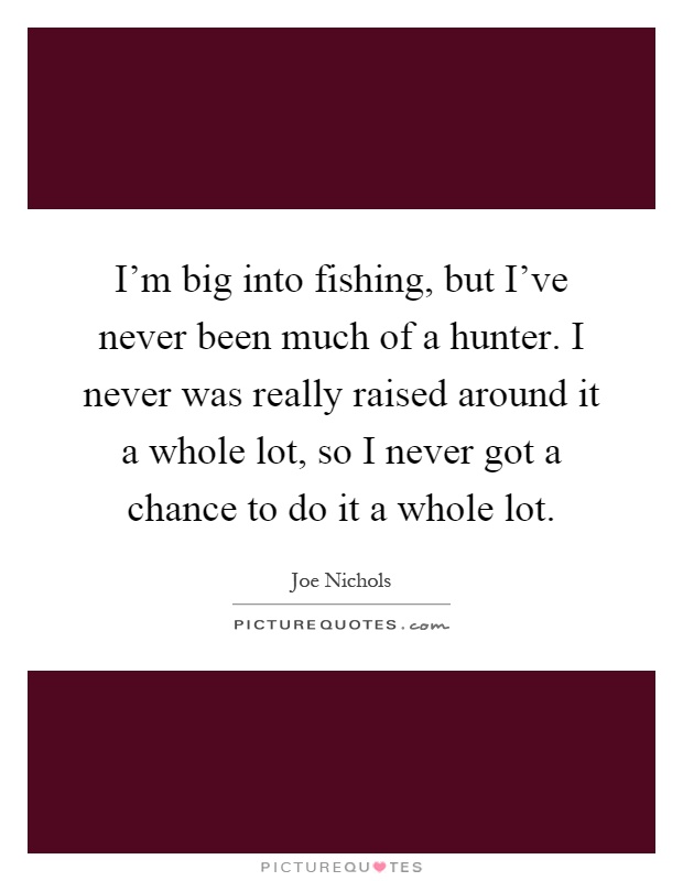 I'm big into fishing, but I've never been much of a hunter. I never was really raised around it a whole lot, so I never got a chance to do it a whole lot Picture Quote #1