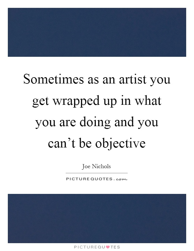 Sometimes as an artist you get wrapped up in what you are doing and you can't be objective Picture Quote #1