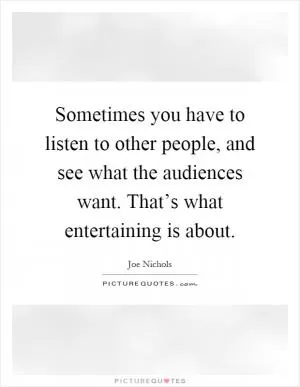 Sometimes you have to listen to other people, and see what the audiences want. That’s what entertaining is about Picture Quote #1