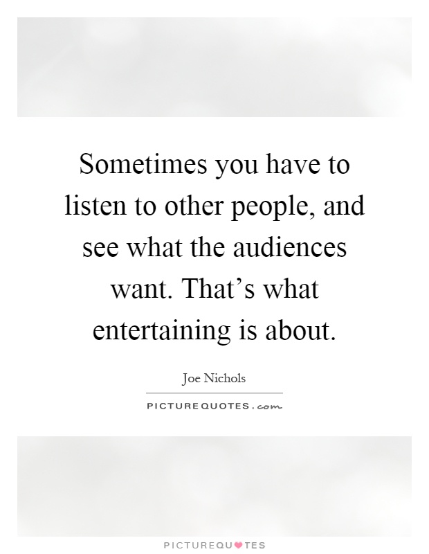 Sometimes you have to listen to other people, and see what the audiences want. That's what entertaining is about Picture Quote #1