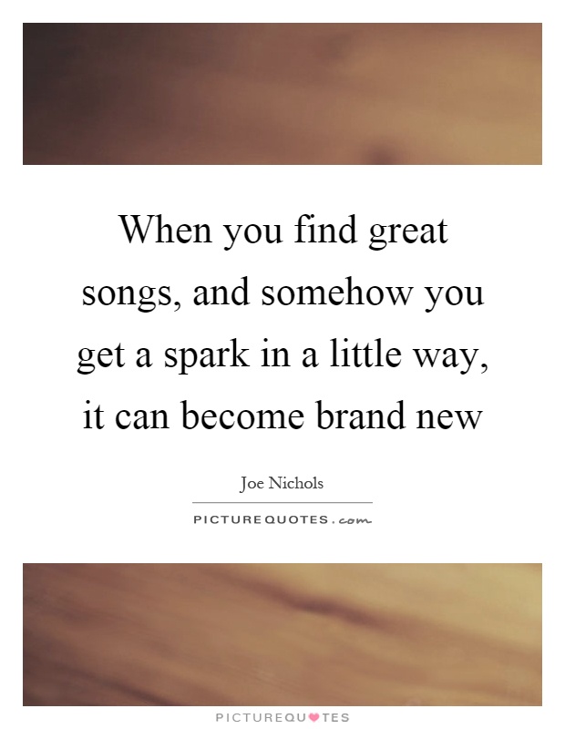 When you find great songs, and somehow you get a spark in a little way, it can become brand new Picture Quote #1