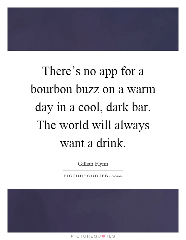 There's no app for a bourbon buzz on a warm day in a cool, dark bar. The world will always want a drink Picture Quote #1