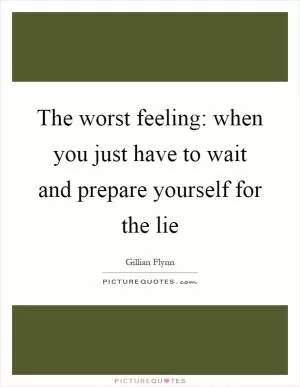 The worst feeling: when you just have to wait and prepare yourself for the lie Picture Quote #1