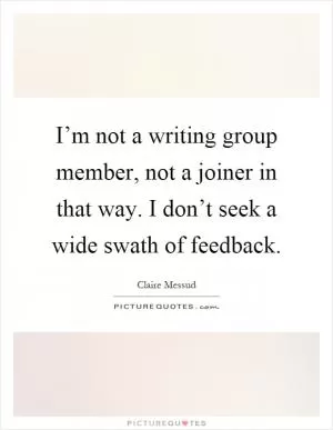 I’m not a writing group member, not a joiner in that way. I don’t seek a wide swath of feedback Picture Quote #1