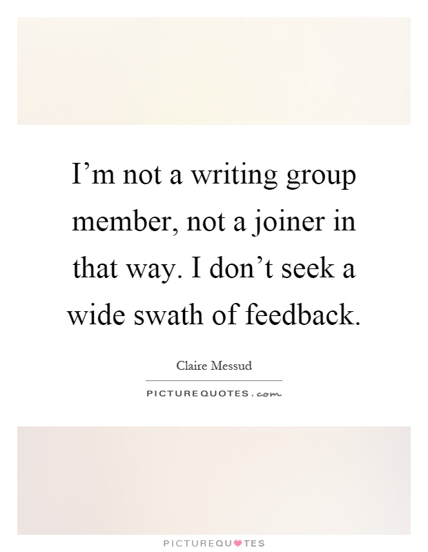 I'm not a writing group member, not a joiner in that way. I don't seek a wide swath of feedback Picture Quote #1