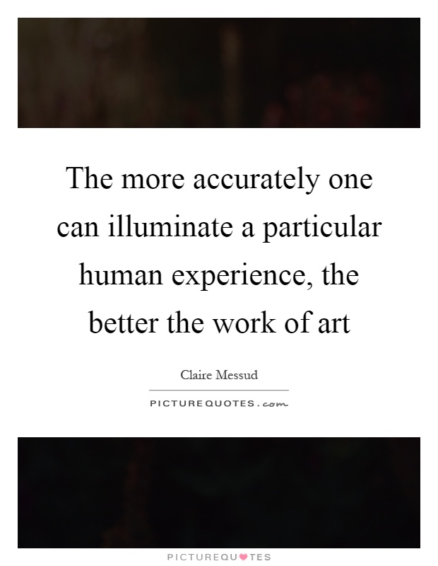 The more accurately one can illuminate a particular human experience, the better the work of art Picture Quote #1