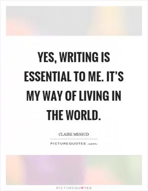 Yes, writing is essential to me. It’s my way of living in the world Picture Quote #1
