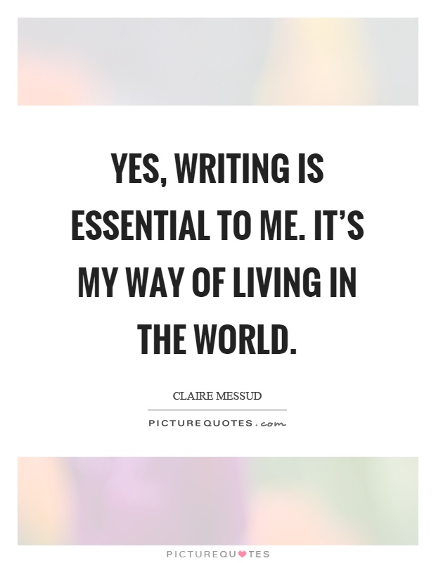 Yes, writing is essential to me. It's my way of living in the world Picture Quote #1