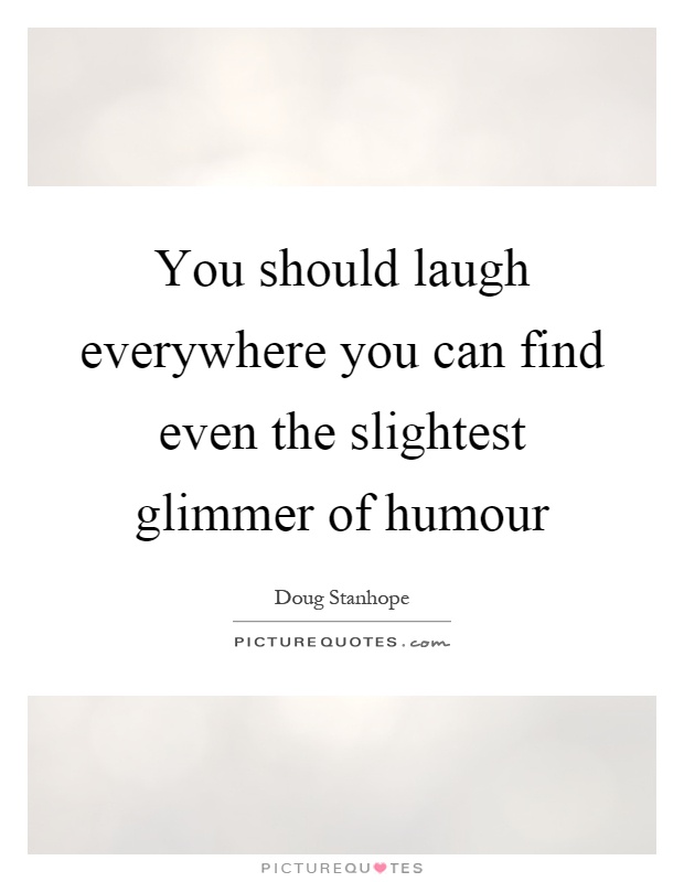 You should laugh everywhere you can find even the slightest glimmer of humour Picture Quote #1