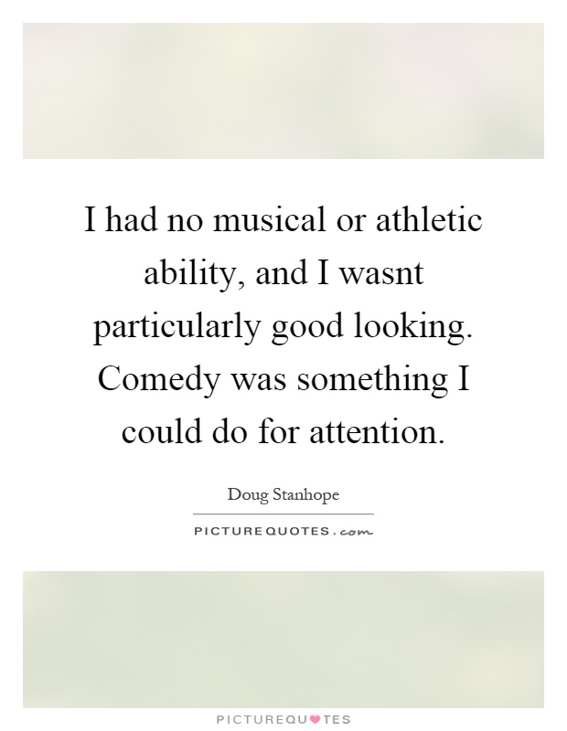 I had no musical or athletic ability, and I wasnt particularly good looking. Comedy was something I could do for attention Picture Quote #1