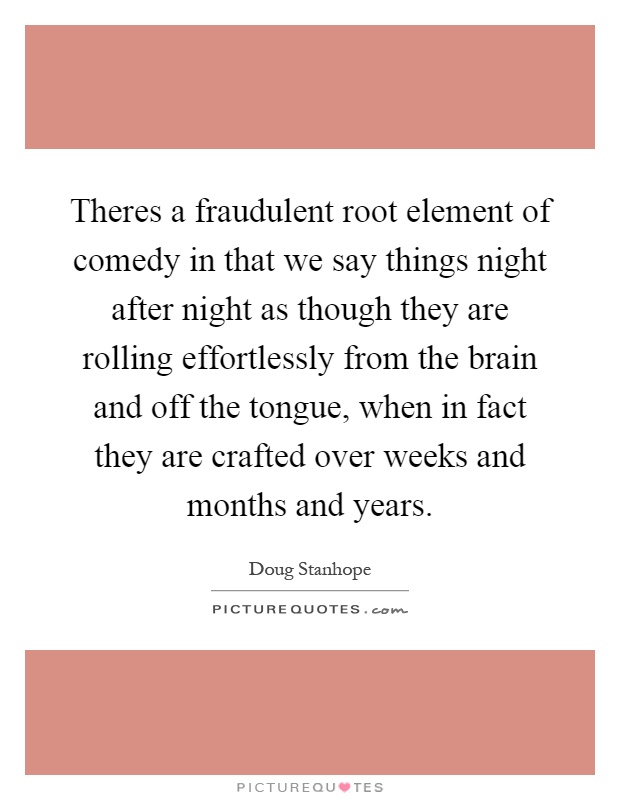 Theres a fraudulent root element of comedy in that we say things night after night as though they are rolling effortlessly from the brain and off the tongue, when in fact they are crafted over weeks and months and years Picture Quote #1