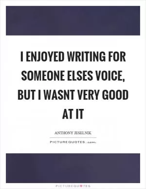 I enjoyed writing for someone elses voice, but I wasnt very good at it Picture Quote #1