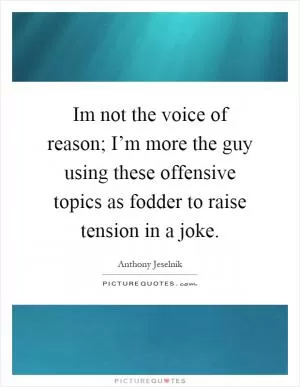Im not the voice of reason; I’m more the guy using these offensive topics as fodder to raise tension in a joke Picture Quote #1