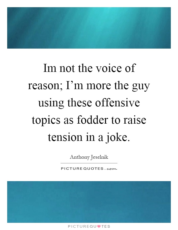 Im not the voice of reason; I'm more the guy using these offensive topics as fodder to raise tension in a joke Picture Quote #1