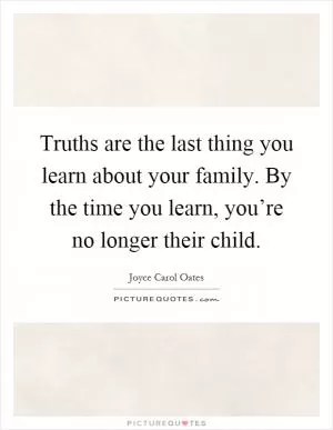 Truths are the last thing you learn about your family. By the time you learn, you’re no longer their child Picture Quote #1
