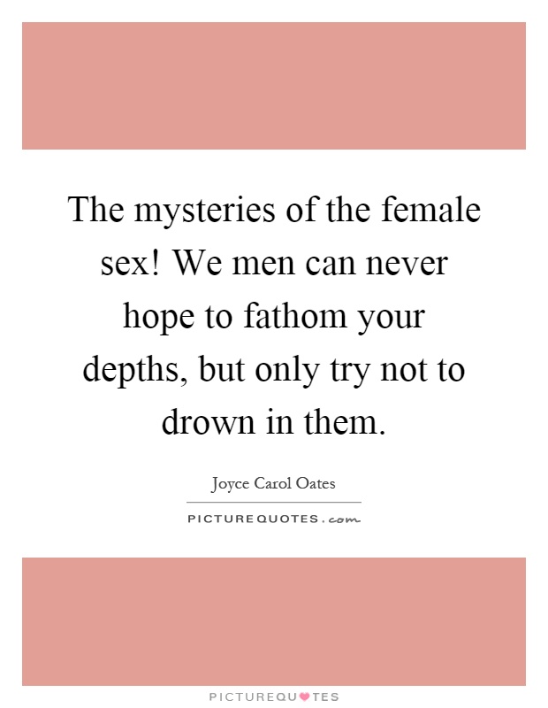 The mysteries of the female sex! We men can never hope to fathom your depths, but only try not to drown in them Picture Quote #1