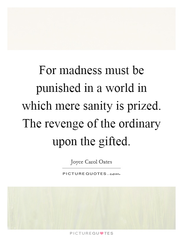 For madness must be punished in a world in which mere sanity is prized. The revenge of the ordinary upon the gifted Picture Quote #1