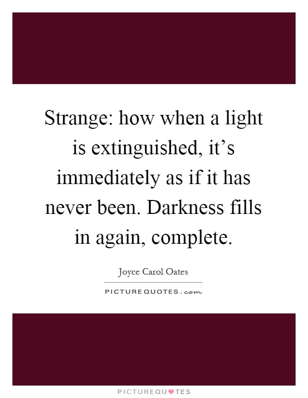 Strange: how when a light is extinguished, it's immediately as if it has never been. Darkness fills in again, complete Picture Quote #1