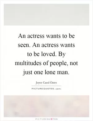 An actress wants to be seen. An actress wants to be loved. By multitudes of people, not just one lone man Picture Quote #1